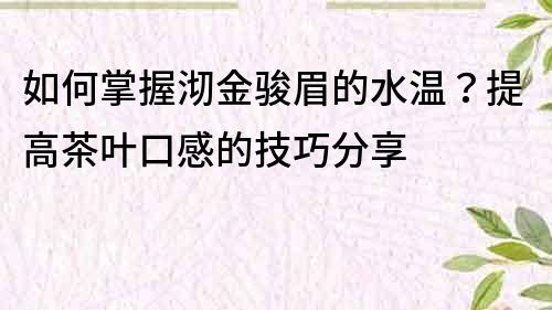 如何掌握沏金駿眉的水溫？提高茶葉口感的技巧分享