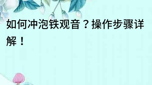 如何沖泡鐵觀音？操作步驟詳解！