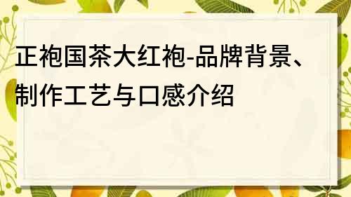 正袍國(guó)茶大紅袍-品牌背景、制作工藝與口感介紹