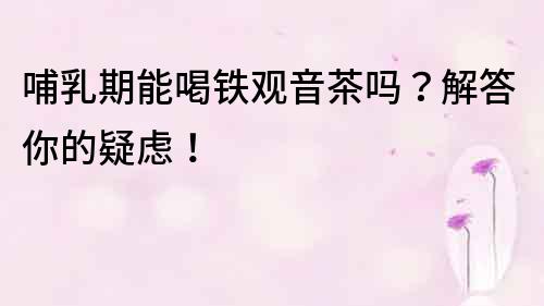 哺乳期能喝鐵觀音茶嗎？解答你的疑慮！
