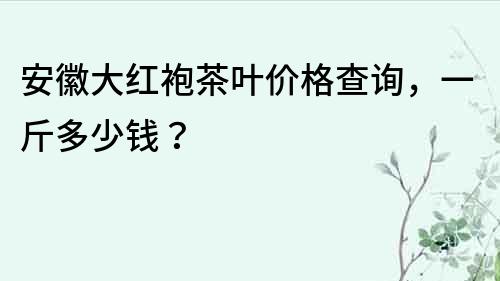 安徽大紅袍茶葉價格查詢，一斤多少錢？