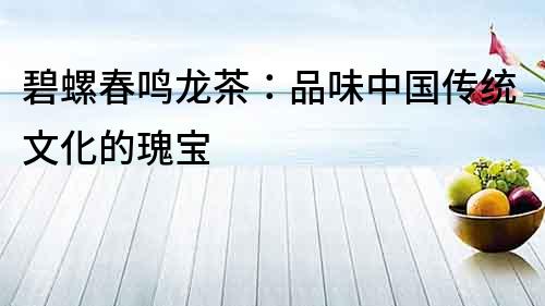 碧螺春鳴龍茶：品味中國傳統文化的瑰寶