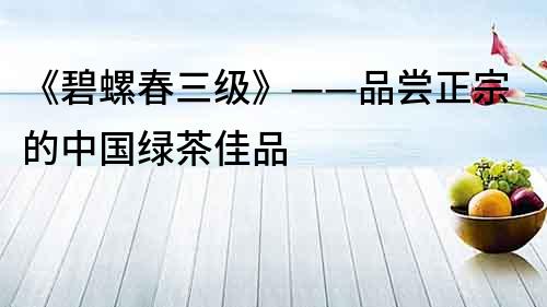 《碧螺春三級(jí)》——品嘗正宗的中國(guó)綠茶佳品
