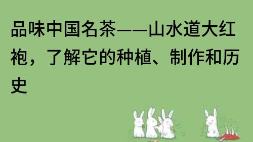 品味中國名茶——山水道大紅袍，了解它的種植、制作和歷史