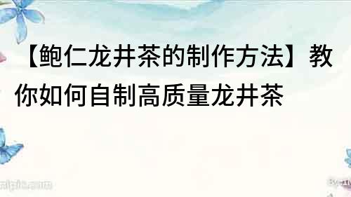 【鮑仁龍井茶的制作方法】教你如何自制高質量龍井茶
