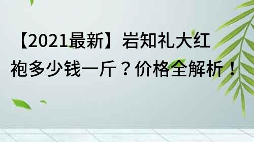 【2021最新】巖知禮大紅袍多少錢一斤？價格全解析！