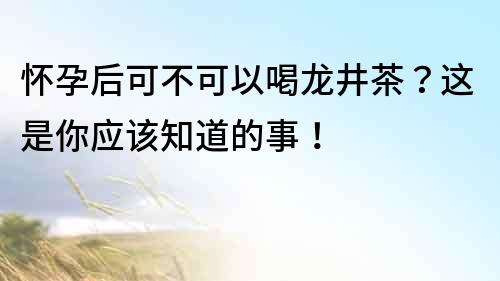 懷孕后可不可以喝龍井茶？這是你應該知道的事！