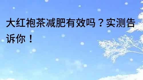 大紅袍茶減肥有效嗎？實測告訴你！