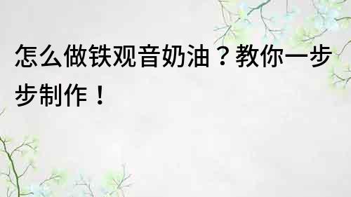 怎么做鐵觀音奶油？教你一步步制作！