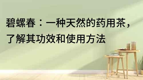 碧螺春：一種天然的藥用茶，了解其功效和使用方法