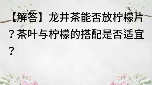 【解答】龍井茶能否放檸檬片？茶葉與檸檬的搭配是否適宜？