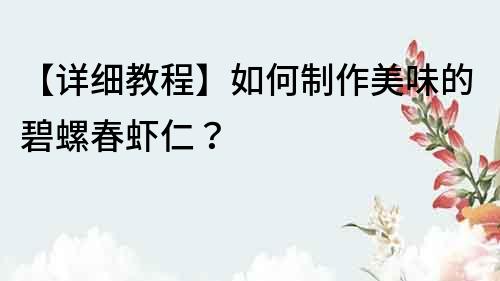 【詳細教程】如何制作美味的碧螺春蝦仁？