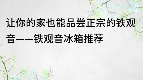 讓你的家也能品嘗正宗的鐵觀音——鐵觀音冰箱推薦