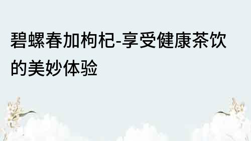 碧螺春加枸杞-享受健康茶飲的美妙體驗