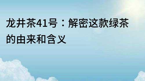 龍井茶41號：解密這款綠茶的由來和含義
