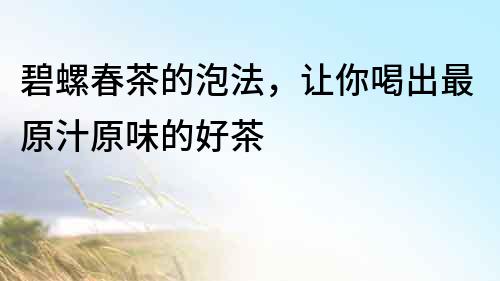 碧螺春茶的泡法，讓你喝出最原汁原味的好茶