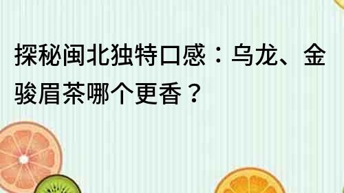 探秘閩北獨特口感：烏龍、金駿眉茶哪個更香？