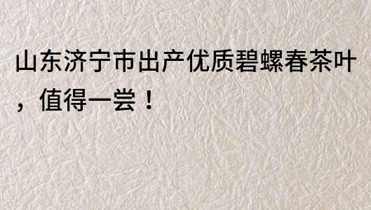 山東濟寧市出產優質碧螺春茶葉，值得一嘗！
