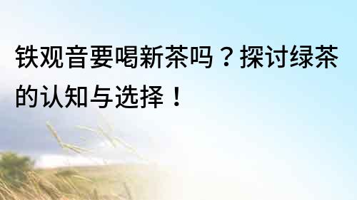 鐵觀音要喝新茶嗎？探討綠茶的認知與選擇！
