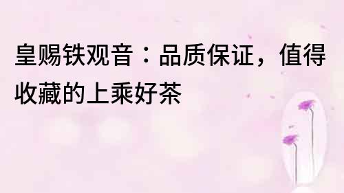 皇賜鐵觀音：品質保證，值得收藏的上乘好茶