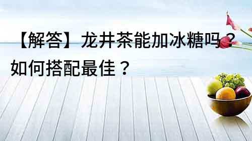【解答】龍井茶能加冰糖嗎？如何搭配最佳？