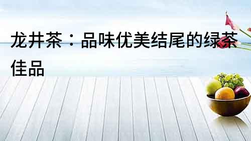 龍井茶：品味優(yōu)美結(jié)尾的綠茶佳品