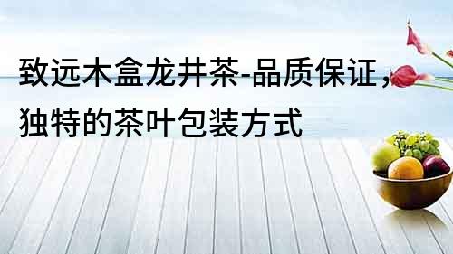 致遠(yuǎn)木盒龍井茶-品質(zhì)保證，獨(dú)特的茶葉包裝方式