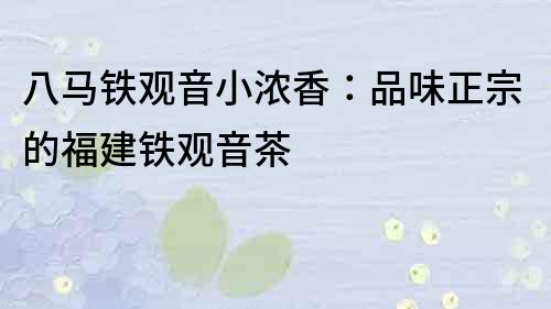 八馬鐵觀音小濃香：品味正宗的福建鐵觀音茶