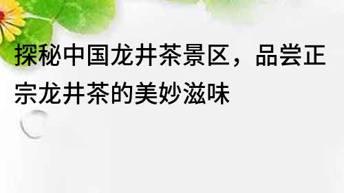 探秘中國龍井茶景區，品嘗正宗龍井茶的美妙滋味