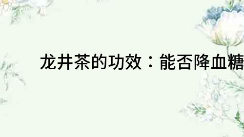 龍井茶的功效：能否降血糖？