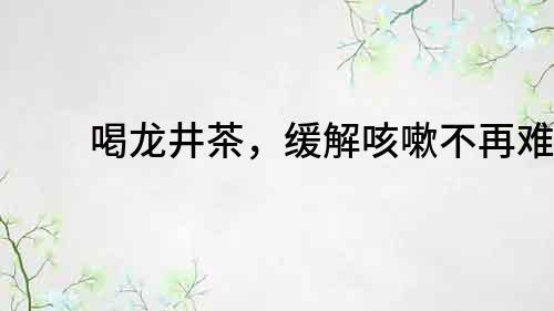 喝龍井茶，緩解咳嗽不再難！