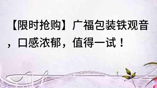 【限時搶購】廣福包裝鐵觀音，口感濃郁，值得一試！