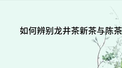 如何辨別龍井茶新茶與陳茶？