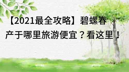 【2022最全攻略】碧螺春產(chǎn)于哪里旅游便宜？看這里！