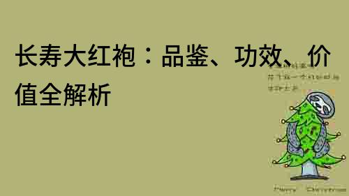 長壽大紅袍：品鑒、功效、價值全解析