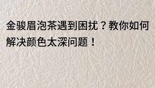金駿眉泡茶遇到困擾？教你如何解決顏色太深問題！