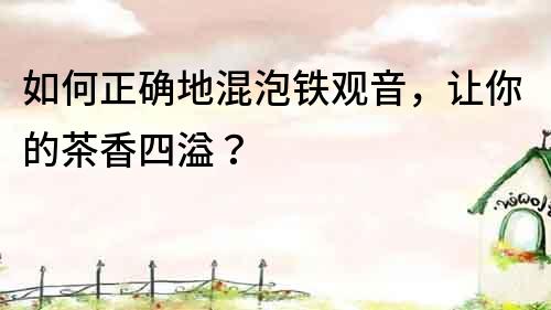 如何正確地混泡鐵觀音，讓你的茶香四溢？