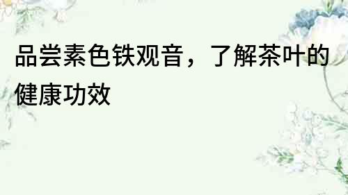 品嘗素色鐵觀音，了解茶葉的健康功效