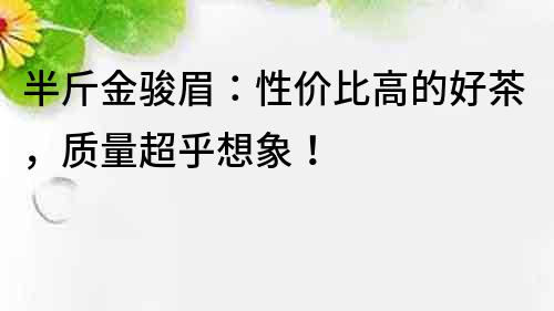 半斤金駿眉：性價比高的好茶，質量超乎想象！