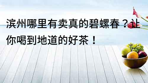 濱州哪里有賣真的碧螺春？讓你喝到地道的好茶！