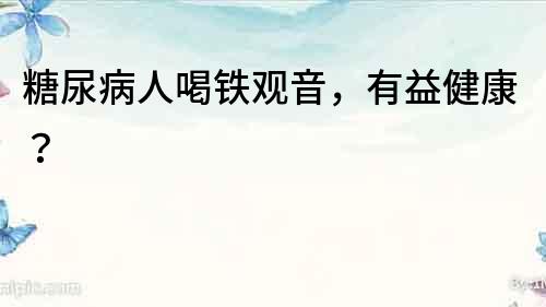 糖尿病人喝鐵觀音，有益健康？