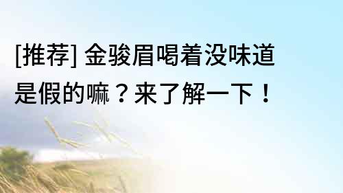 [推薦] 金駿眉喝著沒味道是假的嘛？來了解一下！