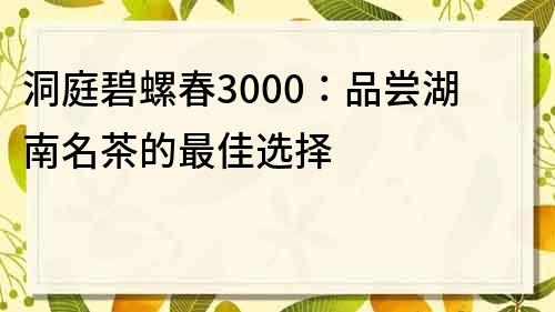 洞庭碧螺春3000：品嘗湖南名茶的最佳選擇