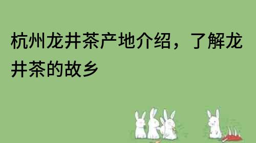 杭州龍井茶產地介紹，了解龍井茶的故鄉
