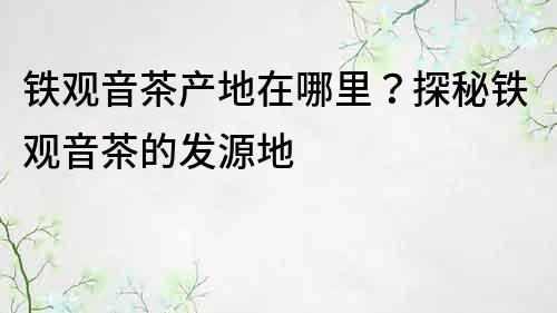 鐵觀音茶產(chǎn)地在哪里？探秘鐵觀音茶的發(fā)源地