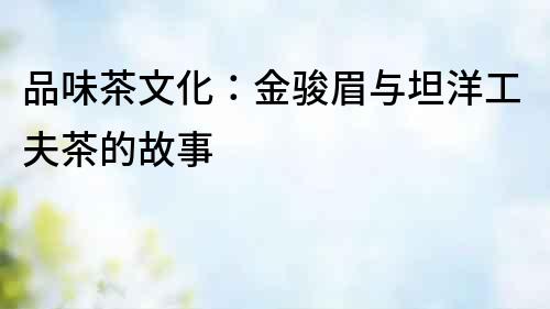 品味茶文化：金駿眉與坦洋工夫茶的故事