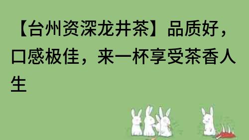【臺州資深龍井茶】品質好，口感極佳，來一杯享受茶香人生