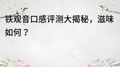 鐵觀音口感評測大揭秘，滋味如何？