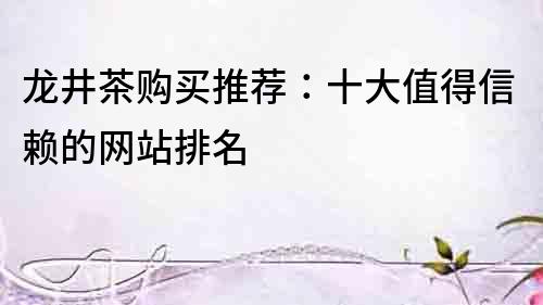 龍井茶購買推薦：十大值得信賴的網(wǎng)站排名