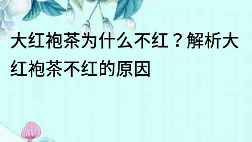 大紅袍茶為什么不紅？解析大紅袍茶不紅的原因